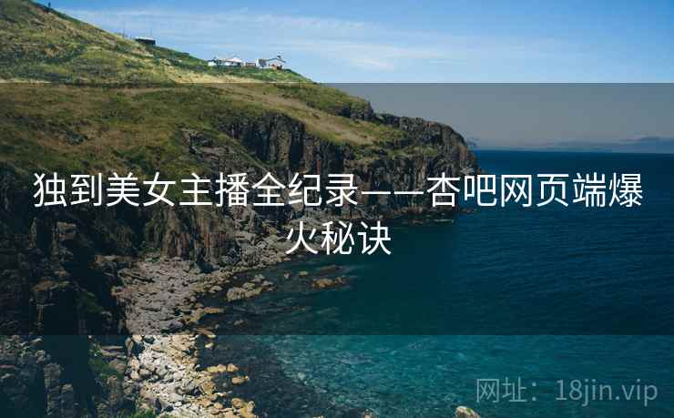 独到美女主播全纪录——杏吧网页端爆火秘诀