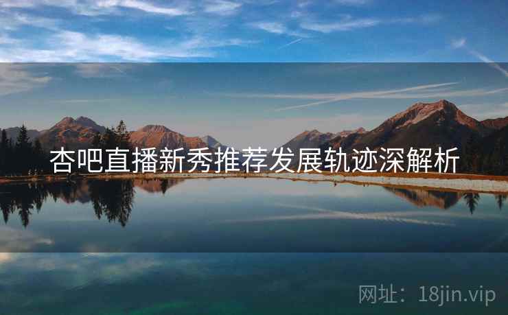杏吧直播新秀推荐发展轨迹深解析