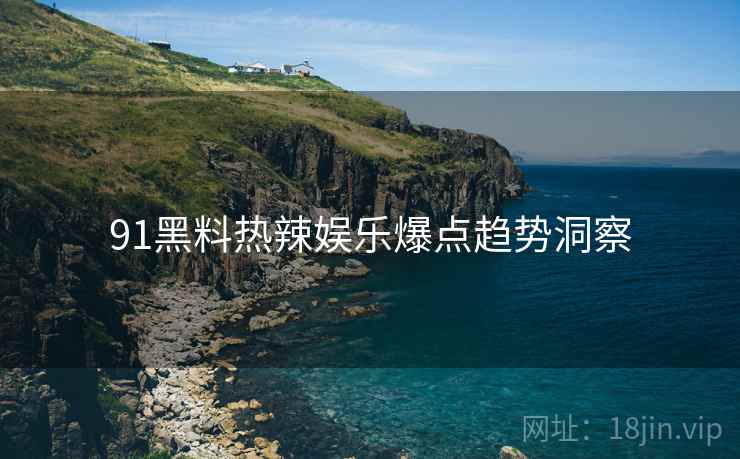 91黑料热辣娱乐爆点趋势洞察
