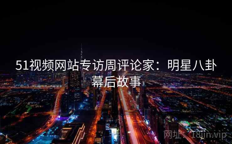 51视频网站专访周评论家：明星八卦幕后故事