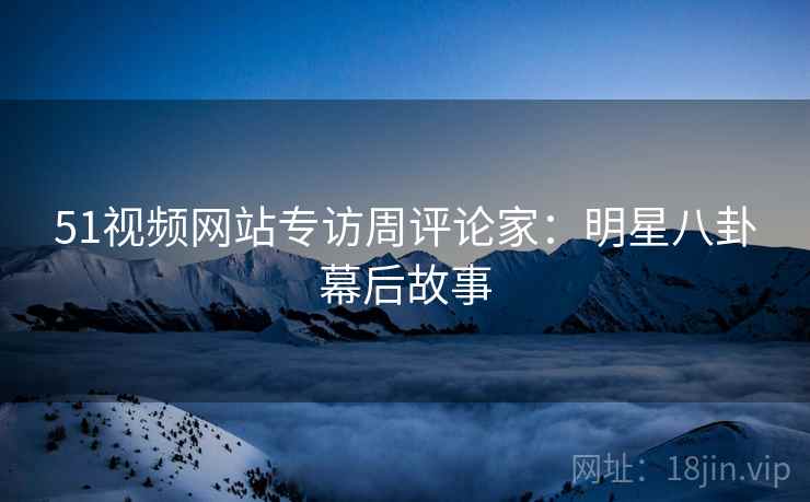 51视频网站专访周评论家：明星八卦幕后故事