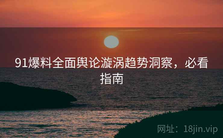 91爆料全面舆论漩涡趋势洞察，必看指南