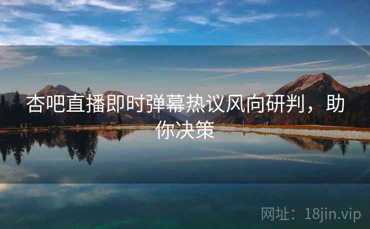 杏吧直播即时弹幕热议风向研判，助你决策