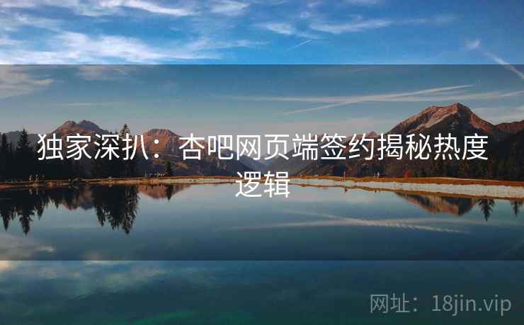 独家深扒：杏吧网页端签约揭秘热度逻辑