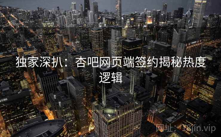 独家深扒：杏吧网页端签约揭秘热度逻辑