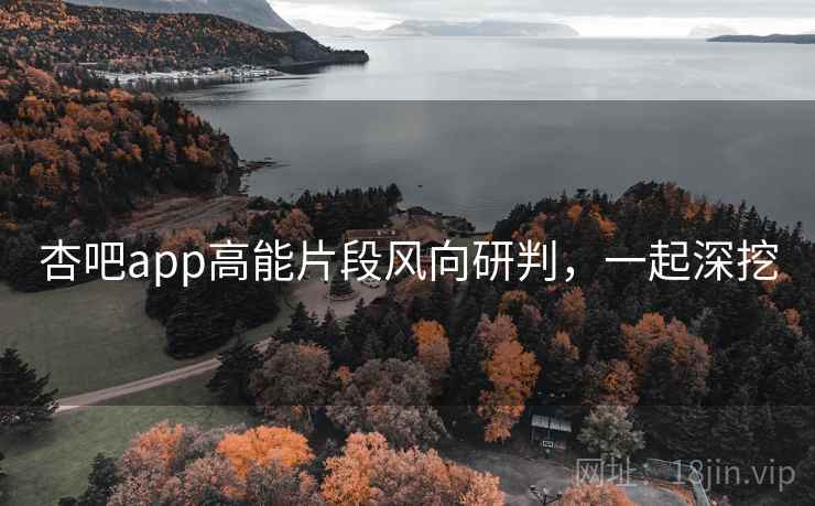 杏吧app高能片段风向研判，一起深挖