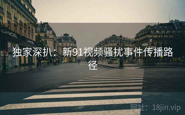 独家深扒：新91视频骚扰事件传播路径