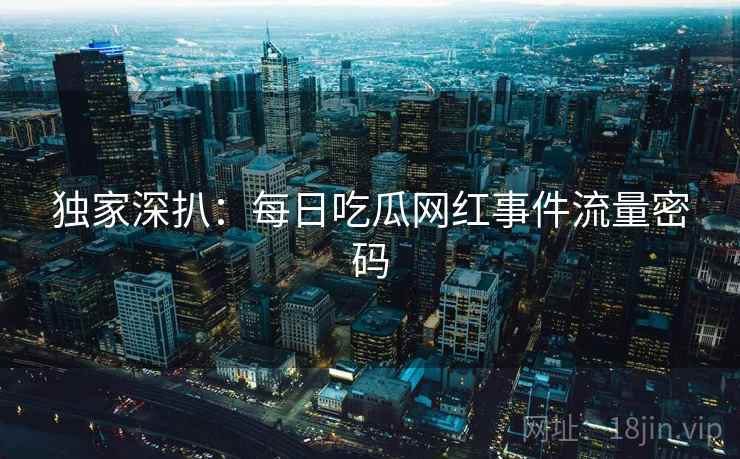独家深扒：每日吃瓜网红事件流量密码