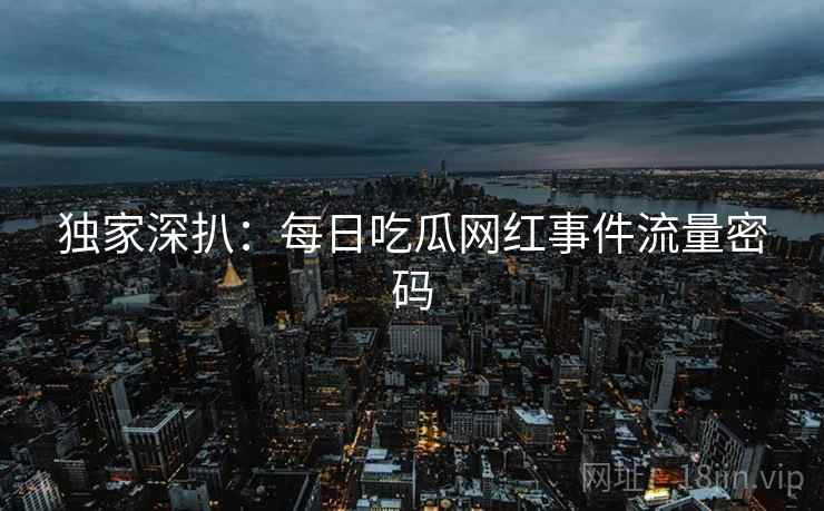 独家深扒：每日吃瓜网红事件流量密码