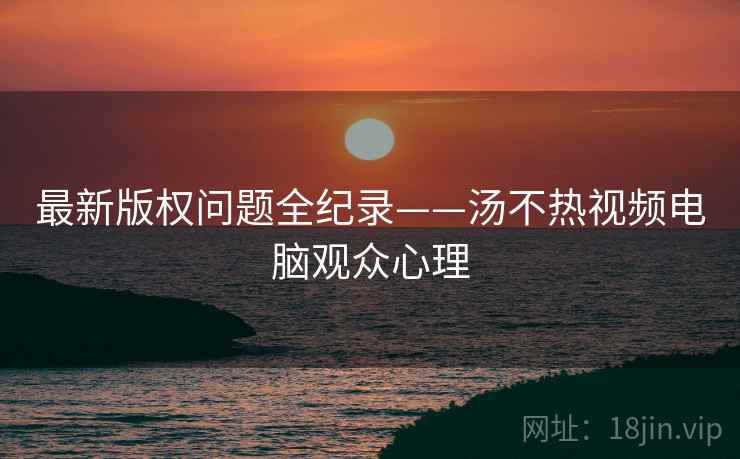 最新版权问题全纪录——汤不热视频电脑观众心理