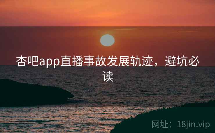 杏吧app直播事故发展轨迹，避坑必读