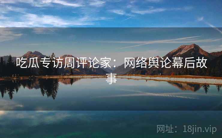 吃瓜专访周评论家：网络舆论幕后故事